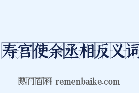 寿宫使余丞相反义词是什么意思的图片